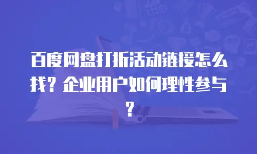百度网盘打折活动链接怎么找？企业用户如何理性参与？