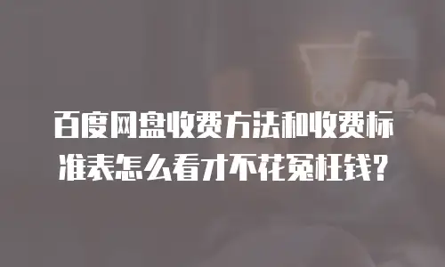 百度网盘收费方法和收费标准表怎么看才不花冤枉钱？
