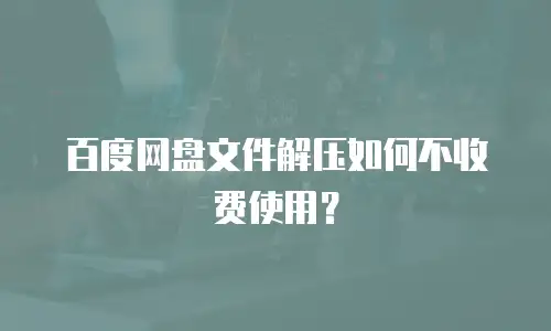 百度网盘文件解压如何不收费使用？