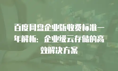 百度网盘企业版收费标准一年解析：企业级云存储的高效解决方案