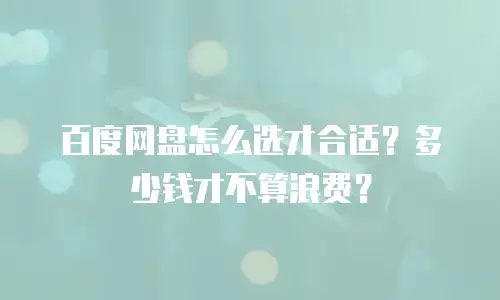 百度网盘怎么选才合适？多少钱才不算浪费？