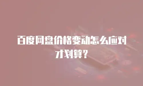 百度网盘价格变动怎么应对才划算？