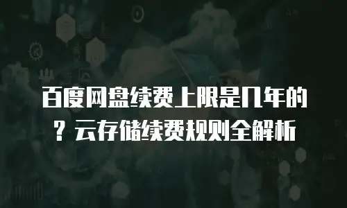百度网盘续费上限是几年的？云存储续费规则全解析