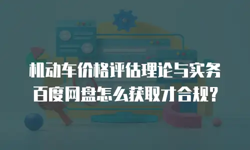 机动车价格评估理论与实务百度网盘怎么获取才合规？