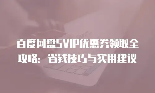 百度网盘SVIP优惠券领取全攻略：省钱技巧与实用建议