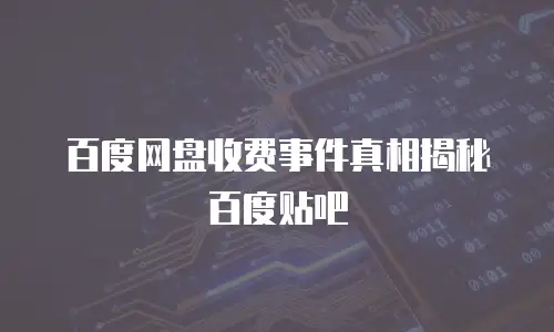 百度网盘收费事件真相揭秘百度贴吧