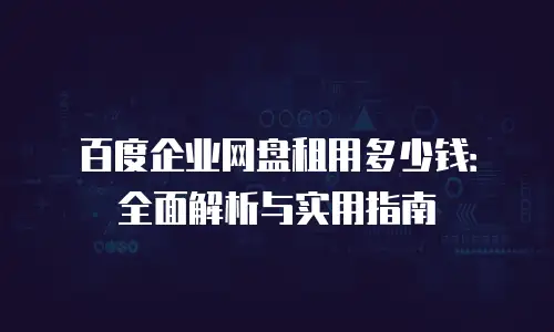 百度企业网盘租用多少钱：全面解析与实用指南