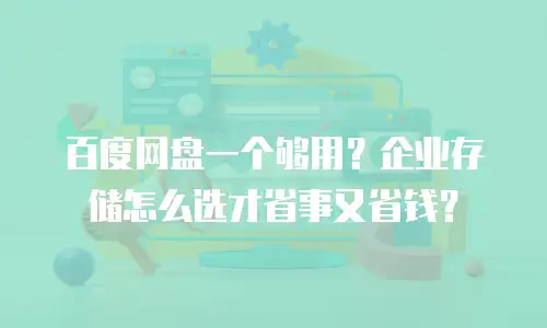 百度网盘一个够用？企业存储怎么选才省事又省钱？