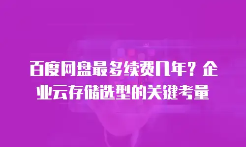 百度网盘最多续费几年？企业云存储选型的关键考量