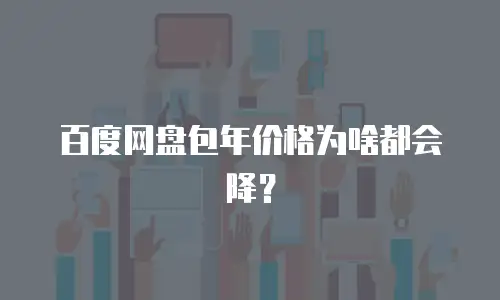 百度网盘包年价格为啥都会降？