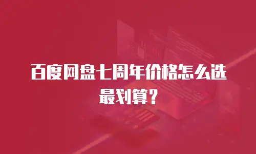 百度网盘七周年价格怎么选最划算？