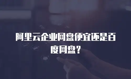 阿里云企业网盘便宜还是百度网盘？