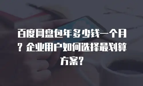 百度网盘包年多少钱一个月？企业用户如何选择最划算方案？