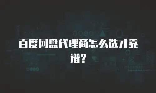 百度网盘代理商怎么选才靠谱？