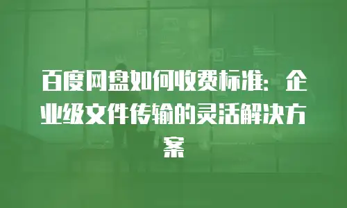 百度网盘如何收费标准：企业级文件传输的灵活解决方案