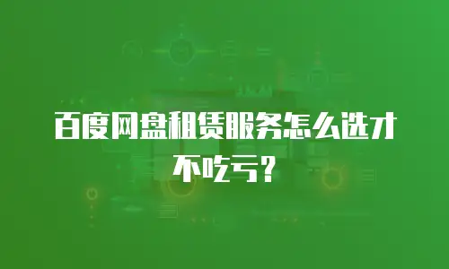 百度网盘租赁服务怎么选才不吃亏？