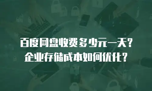 百度网盘收费多少元一天？企业存储成本如何优化？