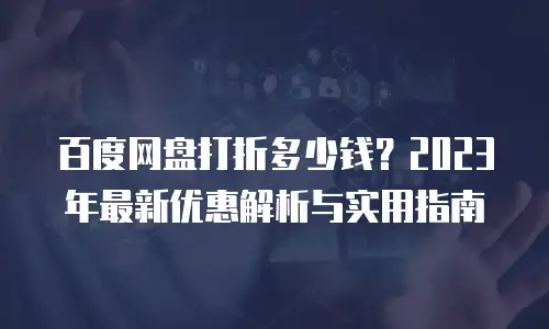 百度网盘打折多少钱？2023年最新优惠解析与实用指南