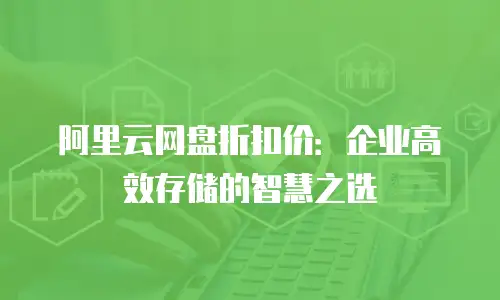 阿里云网盘折扣价：企业高效存储的智慧之选