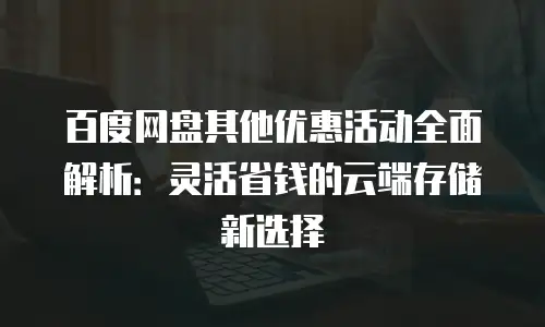 百度网盘其他优惠活动全面解析：灵活省钱的云端存储新选择