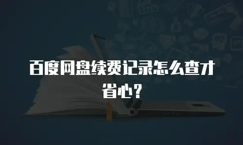 百度网盘续费记录怎么查才省心？