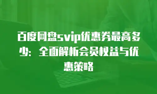 百度网盘svip优惠券最高多少：全面解析会员权益与优惠策略