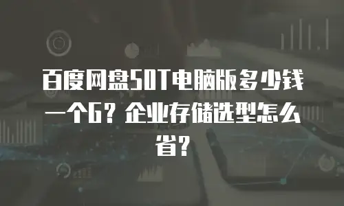 百度网盘50T电脑版多少钱一个G？企业存储选型怎么省？