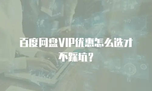 百度网盘VIP优惠怎么选才不踩坑？