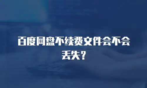 百度网盘不续费文件会不会丢失？