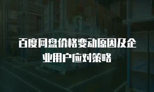 百度网盘价格变动原因及企业用户应对策略