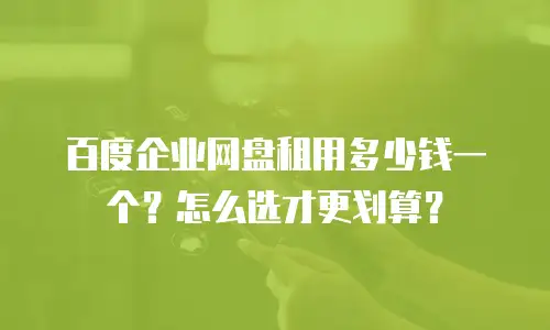 百度企业网盘租用多少钱一个？怎么选才更划算？