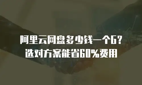 阿里云网盘多少钱一个G？选对方案能省60%费用