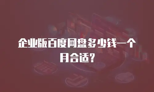 企业版百度网盘多少钱一个月合适？