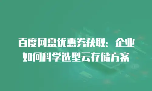 百度网盘优惠券获取：企业如何科学选型云存储方案