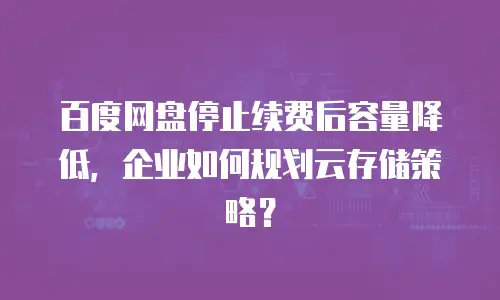 百度网盘停止续费后容量降低，企业如何规划云存储策略？