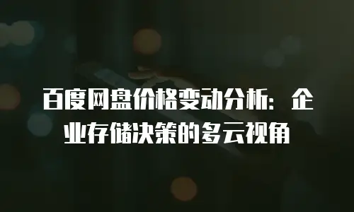 百度网盘价格变动分析：企业存储决策的多云视角