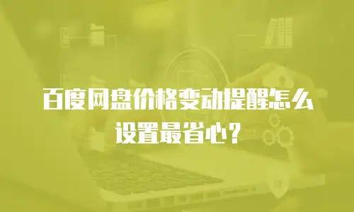 百度网盘价格变动提醒怎么设置最省心？