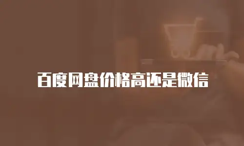 百度网盘价格高还是微信