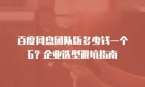 百度网盘团队版多少钱一个G？企业选型避坑指南