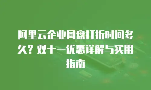 阿里云企业网盘打折时间多久？双十一优惠详解与实用指南