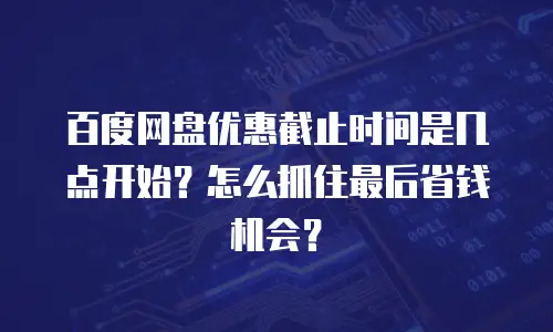 百度网盘优惠截止时间是几点开始？怎么抓住最后省钱机会？