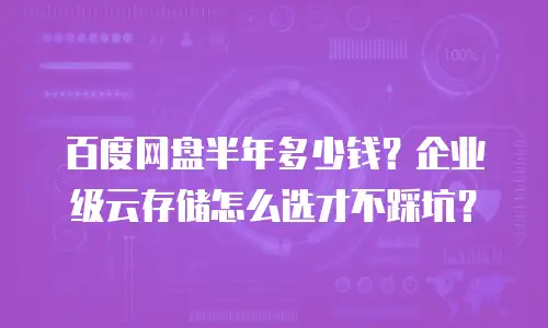 百度网盘半年多少钱？企业级云存储怎么选才不踩坑？