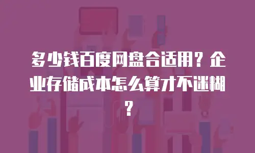 多少钱百度网盘合适用？企业存储成本怎么算才不迷糊？