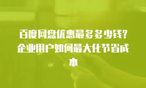 百度网盘优惠最多多少钱？企业用户如何最大化节省成本