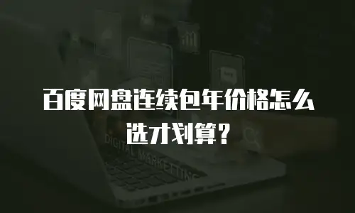 百度网盘连续包年价格怎么选才划算？
