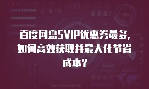 百度网盘SVIP优惠券最多，如何高效获取并最大化节省成本？