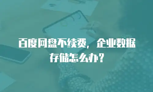 百度网盘不续费，企业数据存储怎么办？