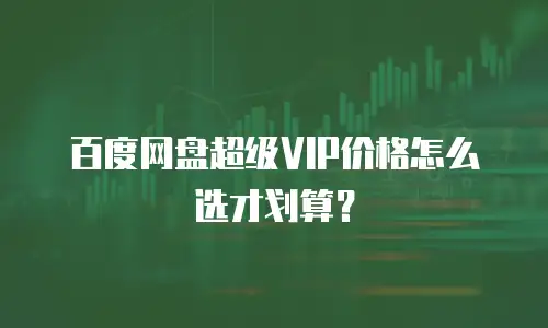 百度网盘超级VIP价格怎么选才划算？