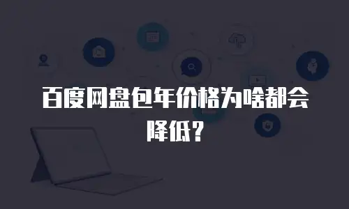 百度网盘包年价格为啥都会降低？