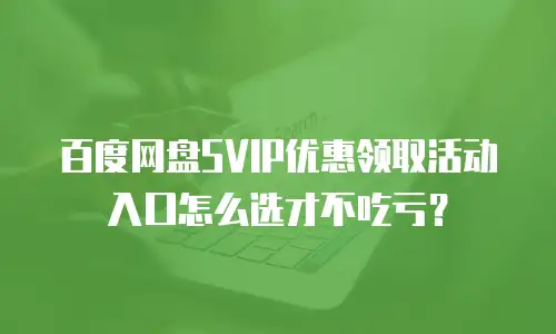 百度网盘SVIP优惠领取活动入口怎么选才不吃亏？